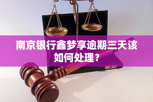 南京银行鑫梦享逾期三天该如何处理？