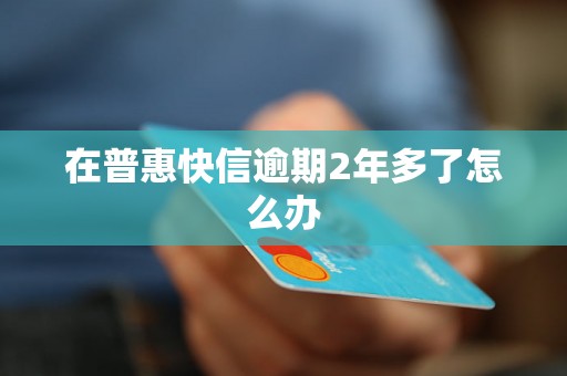 在普惠快信逾期2年多了怎么办