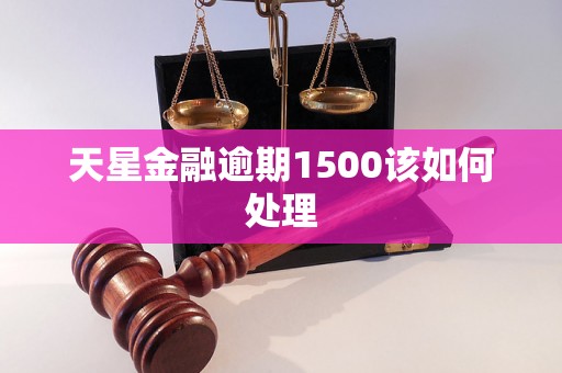 天星金融逾期1500该如何处理 天星金融逾期1500该如何处理
