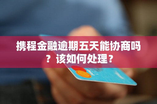 携程金融逾期五天能协商吗？该如何处理？