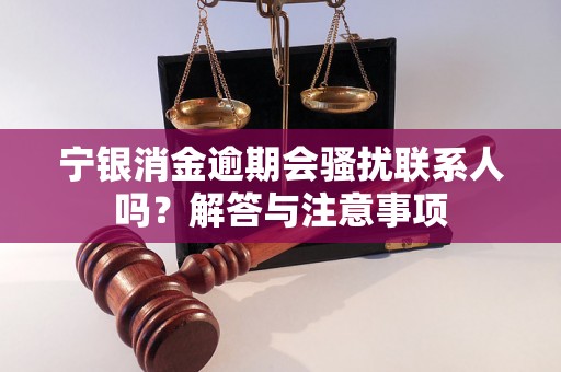 宁银消金逾期会骚扰联系人吗？解答与注意事项