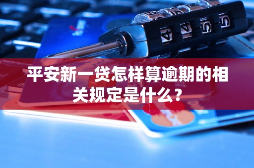 平安新一贷怎样算逾期的相关规定是什么？