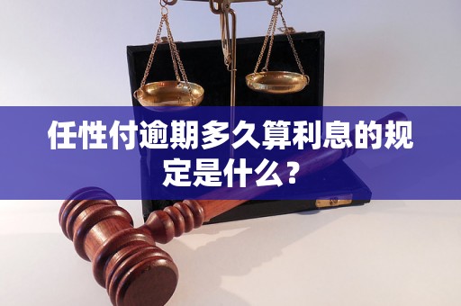 任性付逾期多久算利息的规定是什么? 任性付逾期多久算利息的规定是什么?