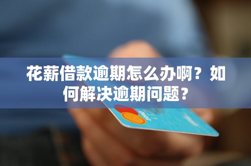 花薪借款逾期怎么办啊？如何解决逾期问题？
