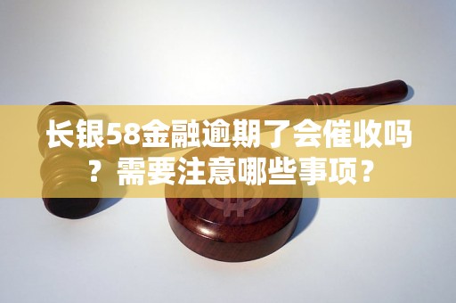 长银58金融逾期了会催收吗？需要注意哪些事项？