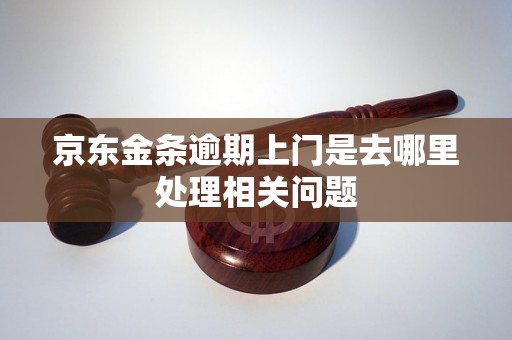 京东金条逾期上门是去哪里处理相关问题 京东金条逾期上门是去哪里处理相关问题