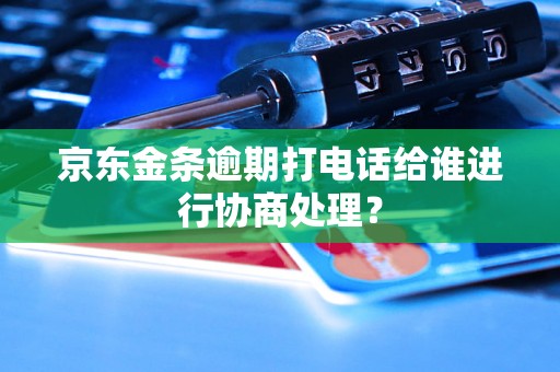 京东金条逾期打电话给谁进行协商处理？