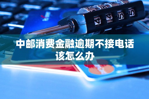 中邮消费金融逾期不接电话该怎么办