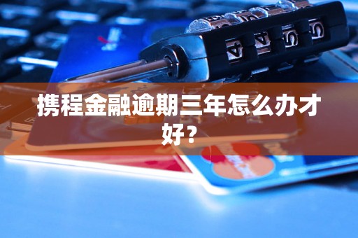 携程金融逾期三年怎么办才好？