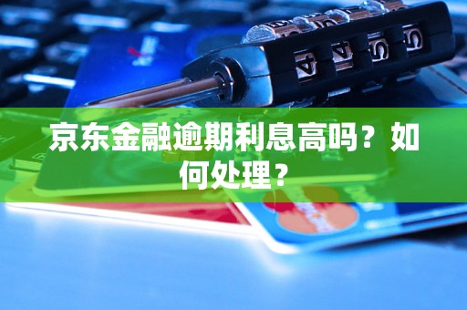 京东金融逾期利息高吗？如何处理？