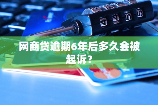 网商贷逾期6年后多久会被起诉? 网商贷逾期6年后多久会被起诉?