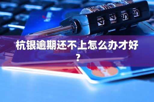 杭银逾期还不上怎么办才好? 杭银逾期还不上怎么办才好?