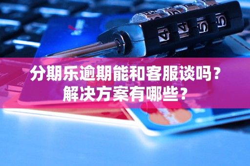 分期乐逾期能和客服谈吗？解决方案有哪些？