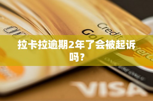 拉卡拉逾期2年了会被起诉吗? 拉卡拉逾期2年了会被起诉吗?