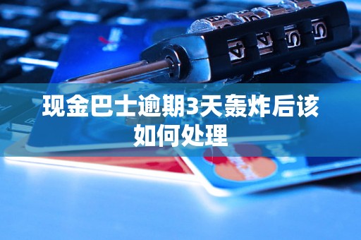 现金巴士逾期3天轰炸后该如何处理 现金巴士逾期3天轰炸后该如何处理