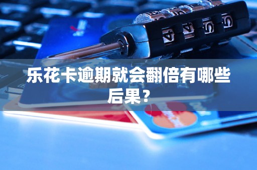 乐花卡逾期就会翻倍有哪些后果？
