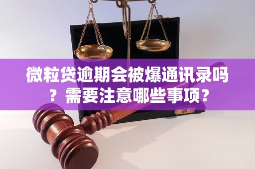 微粒贷逾期会被爆通讯录吗？需要注意哪些事项？