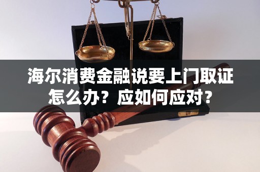 海尔消费金融说要上门取证怎么办？应如何应对？