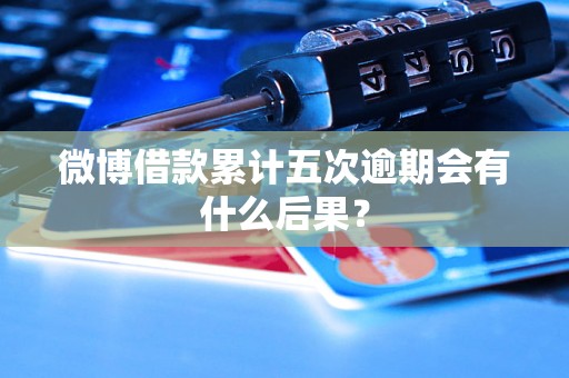 微博借款累计五次逾期会有什么后果？