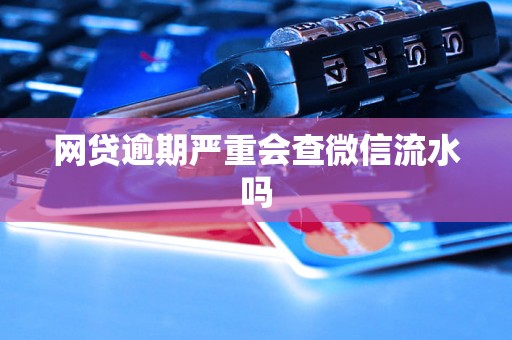 网贷逾期严重会查微信流水吗