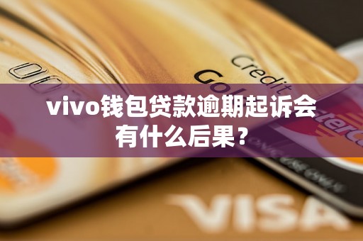 vivo钱包贷款逾期起诉会有什么后果？