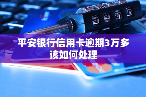 平安银行信用卡逾期3万多该如何处理