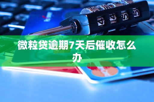 微粒贷逾期7天后催收怎么办 微粒贷逾期7天后催收怎么办
