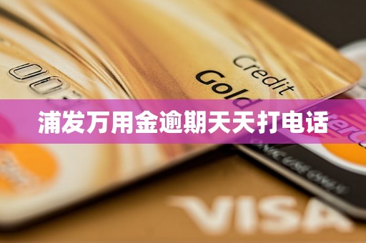 浦发万用金逾期天天打电话 浦发万用金逾期天天打电话