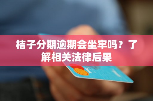 桔子分期逾期会坐牢吗？了解相关法律后果
