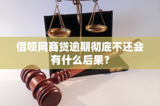 借呗网商贷逾期彻底不还会有什么后果? 借呗网商贷逾期彻底不还会有什么后果?