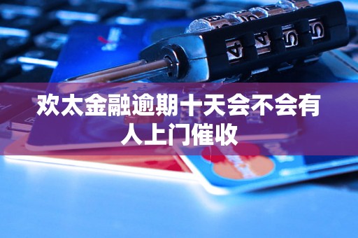 欢太金融逾期十天会不会有人上门催收
