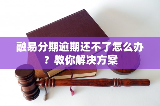 融易分期逾期还不了怎么办?教你解决方案 融易分期逾期还不了怎么办?教你解决方案