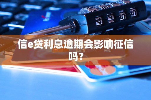 信e贷利息逾期会影响征信吗? 信e贷利息逾期会影响征信吗?