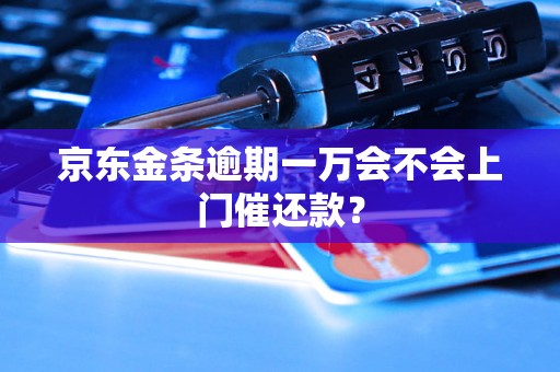 京东金条逾期一万会不会上门催还款？