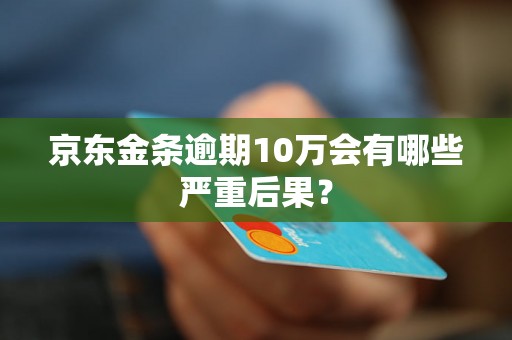 京东金条逾期10万会有哪些严重后果? 京东金条逾期10万会有哪些严重后果?