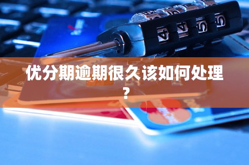 优分期逾期很久该如何处理? 优分期逾期很久该如何处理?