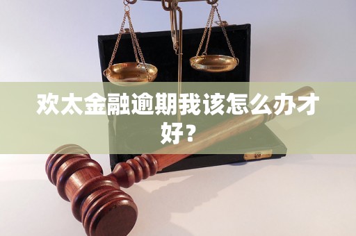 欢太金融逾期我该怎么办才好？