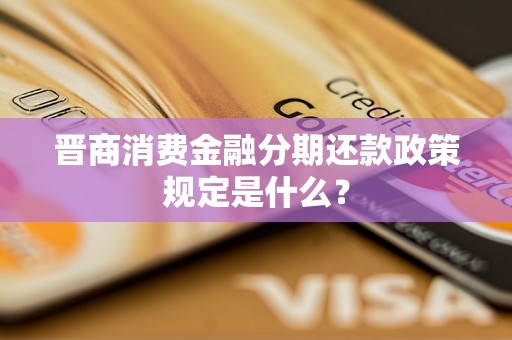 晋商消费金融分期还款政策规定是什么？