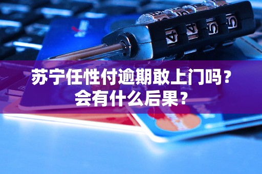 苏宁任性付逾期敢上门吗？会有什么后果？