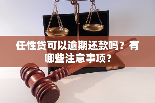 任性贷可以逾期还款吗?有哪些注意事项? 任性贷可以逾期还款吗?有哪些注意事项?