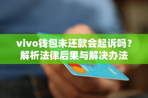 vivo钱包未还款会起诉吗?解析法律后果与解决办法 vivo钱包未还款会起诉吗?解析法律后果与解决办法
