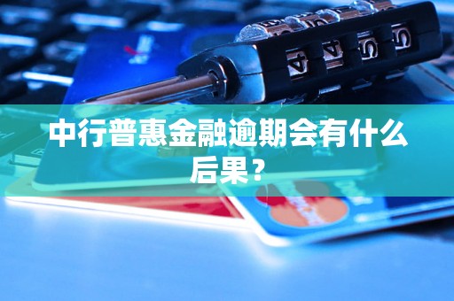 中行普惠金融逾期会有什么后果? 中行普惠金融逾期会有什么后果?