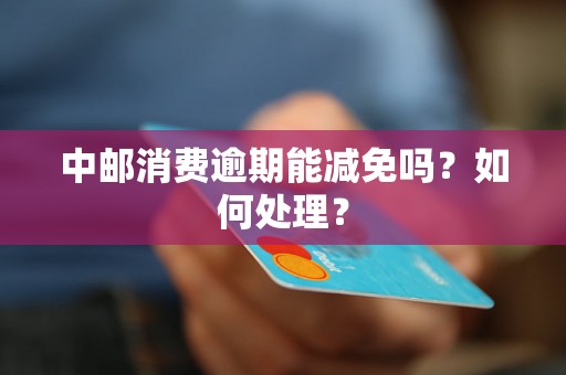 中邮消费逾期能减免吗?如何处理? 中邮消费逾期能减免吗?如何处理?