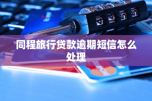 同程旅行贷款逾期短信怎么处理 同程旅行贷款逾期短信怎么处理