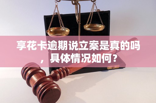 享花卡逾期说立案是真的吗，具体情况如何？
