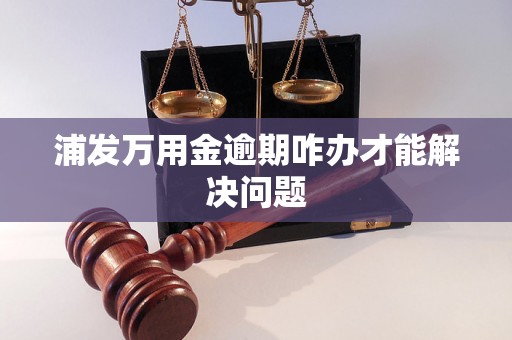浦发万用金逾期咋办才能解决问题 浦发万用金逾期咋办才能解决问题