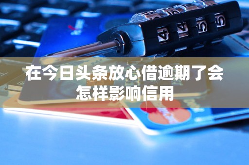 在今日头条放心借逾期了会怎样影响信用 在今日头条放心借逾期了会怎样影响信用