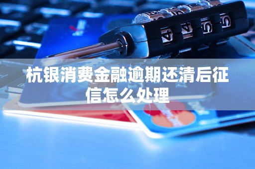 杭银消费金融逾期还清后征信怎么处理