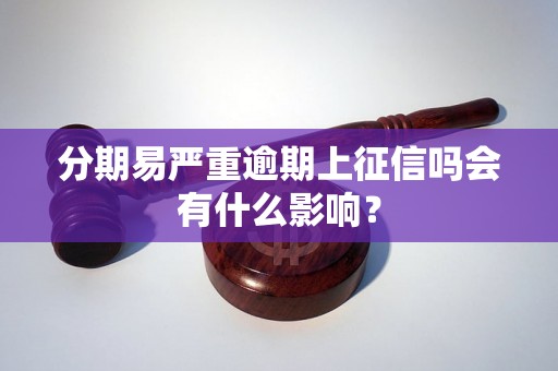 分期易严重逾期上征信吗会有什么影响? 分期易严重逾期上征信吗会有什么影响?