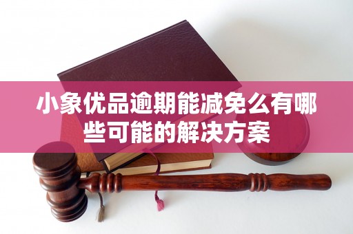 小象优品逾期能减免么有哪些可能的解决方案